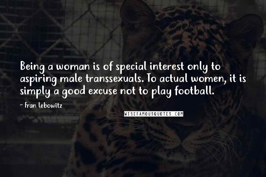 Fran Lebowitz quotes: Being a woman is of special interest only to aspiring male transsexuals. To actual women, it is simply a good excuse not to play football.