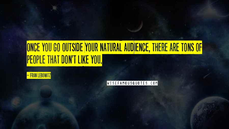 Fran Lebowitz quotes: Once you go outside your natural audience, there are tons of people that don't like you.