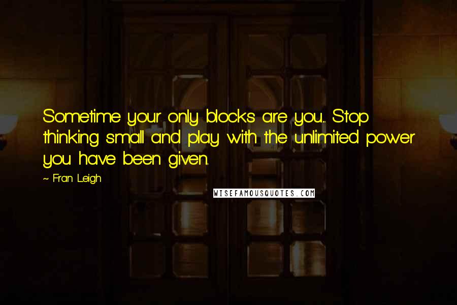 Fran Leigh quotes: Sometime your only blocks are you.... Stop thinking small and play with the unlimited power you have been given.