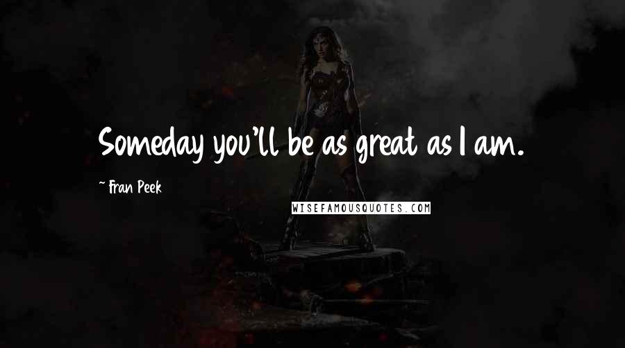 Fran Peek quotes: Someday you'll be as great as I am.
