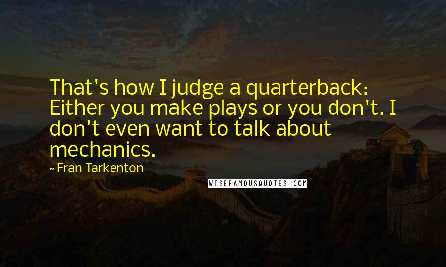 Fran Tarkenton quotes: That's how I judge a quarterback: Either you make plays or you don't. I don't even want to talk about mechanics.