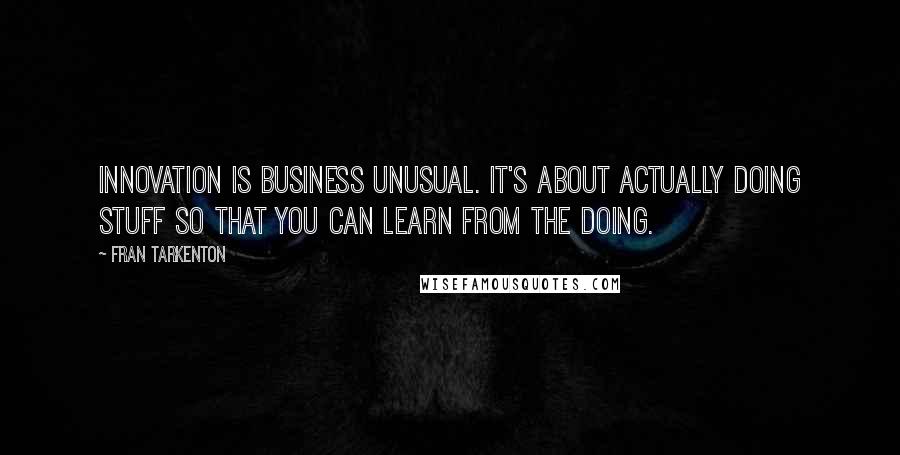 Fran Tarkenton quotes: Innovation is business unusual. It's about actually doing stuff so that you can learn from the doing.