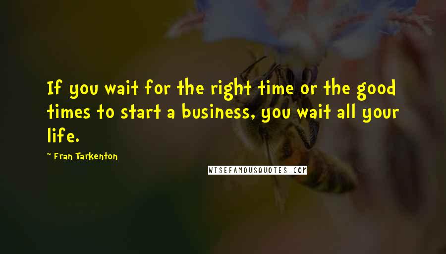 Fran Tarkenton quotes: If you wait for the right time or the good times to start a business, you wait all your life.