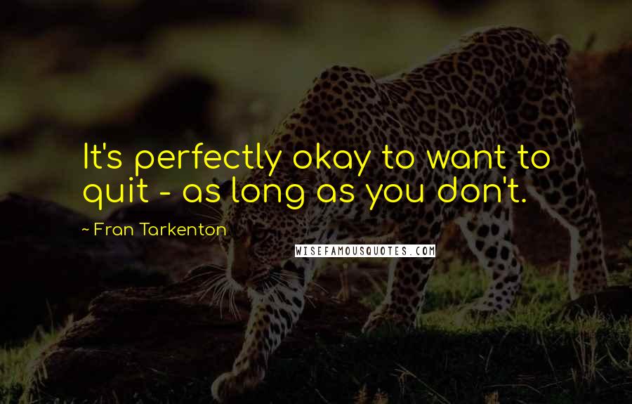 Fran Tarkenton quotes: It's perfectly okay to want to quit - as long as you don't.