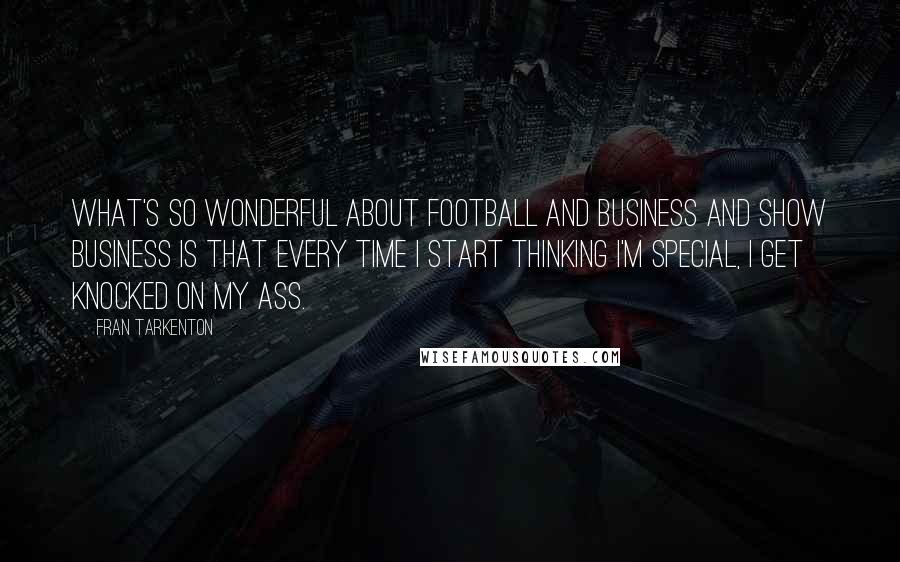 Fran Tarkenton quotes: What's so wonderful about football and business and show business is that every time I start thinking I'm special, I get knocked on my ass.