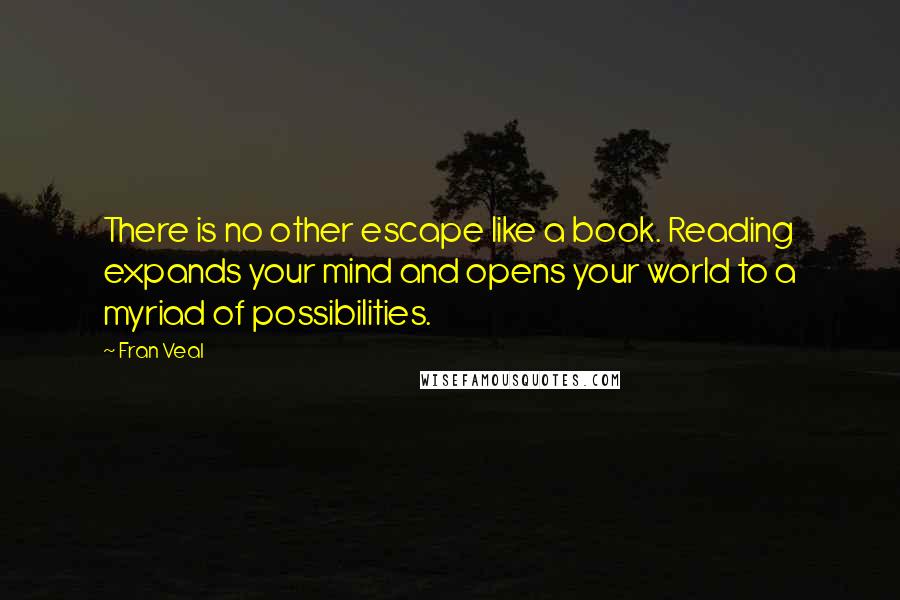 Fran Veal quotes: There is no other escape like a book. Reading expands your mind and opens your world to a myriad of possibilities. Fran Veal quotes: There is no other escape like a book. Reading expands your mind and opens your world to a myriad of possibilities.