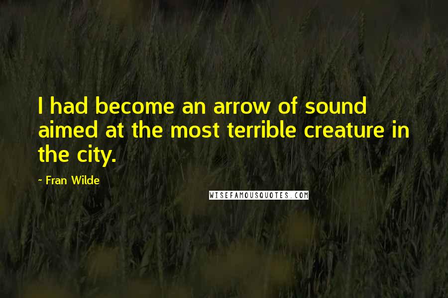 Fran Wilde quotes: I had become an arrow of sound aimed at the most terrible creature in the city.