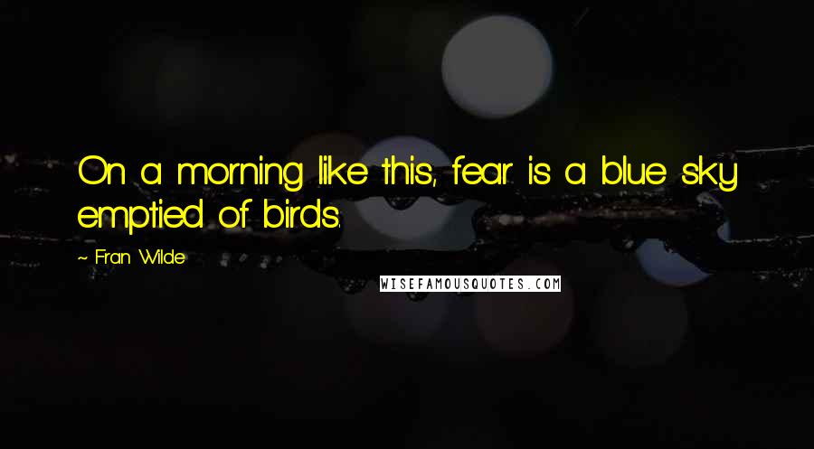 Fran Wilde quotes: On a morning like this, fear is a blue sky emptied of birds.