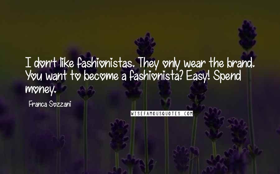 Franca Sozzani quotes: I don't like fashionistas. They only wear the brand. You want to become a fashionista? Easy! Spend money. Franca Sozzani quotes: I don't like fashionistas. They only wear the brand. You want to become a fashionista? Easy! Spend money.