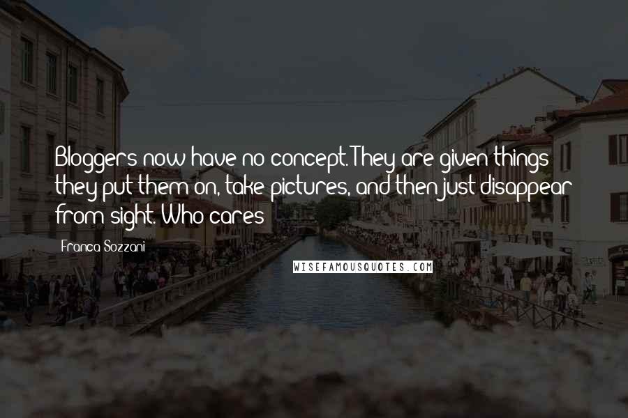 Franca Sozzani quotes: Bloggers now have no concept. They are given things; they put them on, take pictures, and then just disappear from sight. Who cares? Franca Sozzani quotes: Bloggers now have no concept. They are given things; they put them on, take pictures, and then just disappear from sight. Who cares?