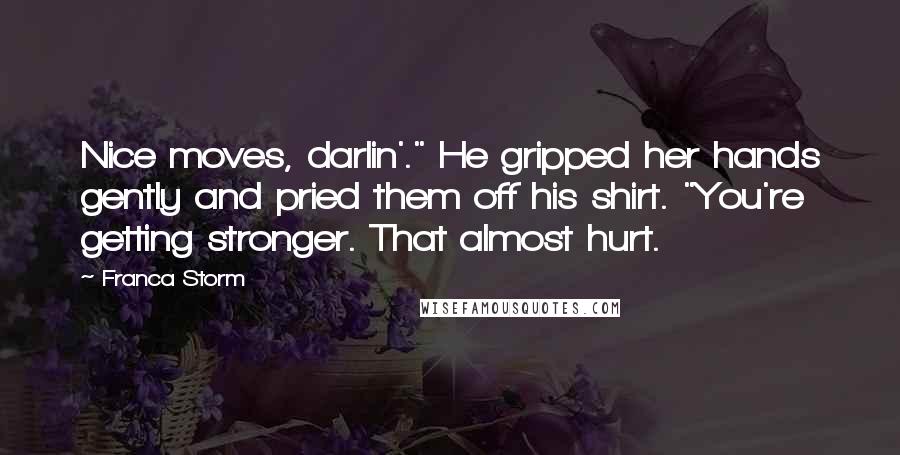 Franca Storm quotes: Nice moves, darlin'." He gripped her hands gently and pried them off his shirt. "You're getting stronger. That almost hurt.