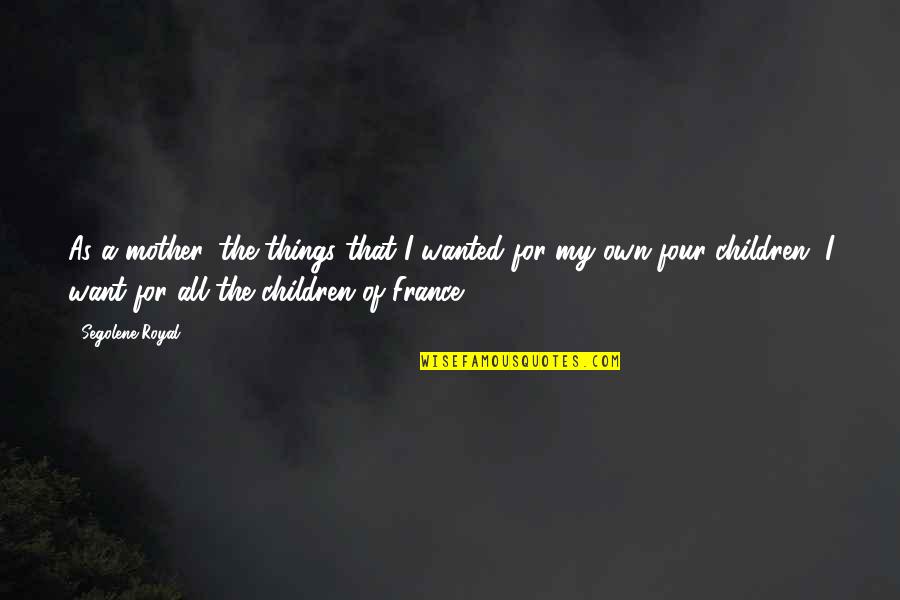 France Quotes By Segolene Royal: As a mother, the things that I wanted