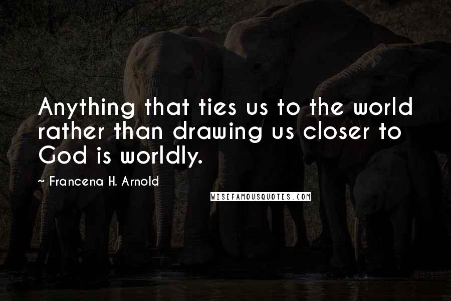Francena H. Arnold quotes: Anything that ties us to the world rather than drawing us closer to God is worldly.