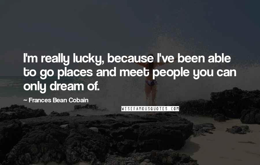 Frances Bean Cobain quotes: I'm really lucky, because I've been able to go places and meet people you can only dream of.