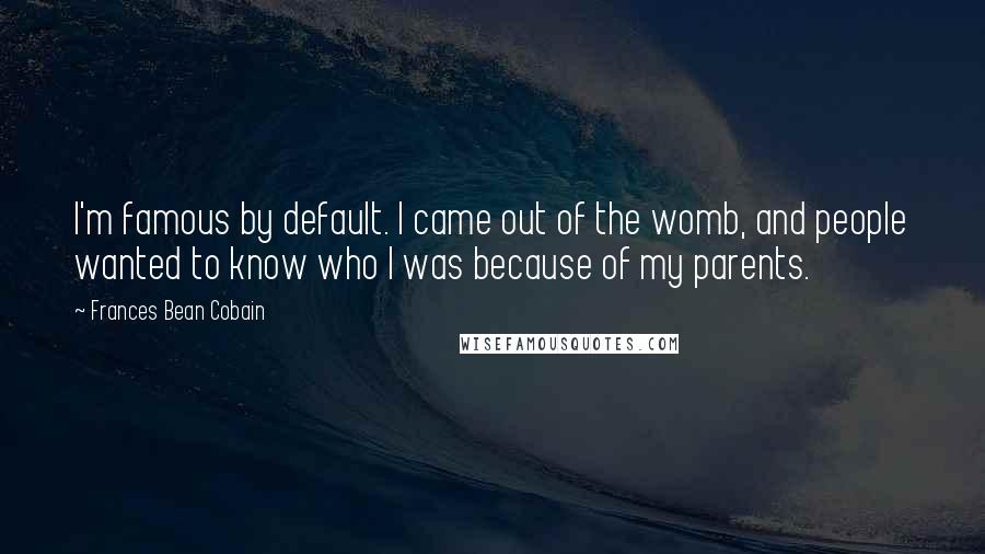 Frances Bean Cobain quotes: I'm famous by default. I came out of the womb, and people wanted to know who I was because of my parents.