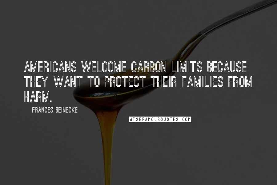 Frances Beinecke quotes: Americans welcome carbon limits because they want to protect their families from harm.