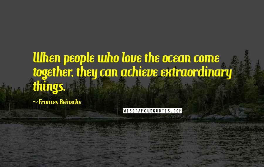 Frances Beinecke quotes: When people who love the ocean come together, they can achieve extraordinary things.