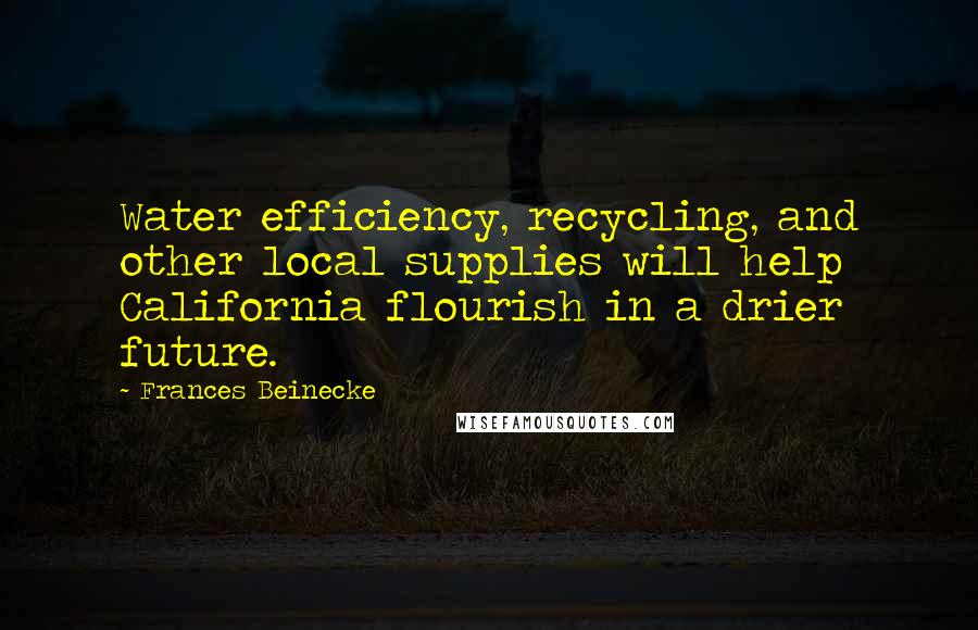 Frances Beinecke quotes: Water efficiency, recycling, and other local supplies will help California flourish in a drier future. Frances Beinecke quotes: Water efficiency, recycling, and other local supplies will help California flourish in a drier future.