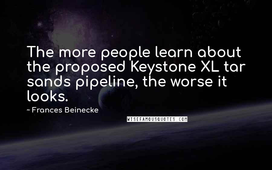 Frances Beinecke quotes: The more people learn about the proposed Keystone XL tar sands pipeline, the worse it looks.