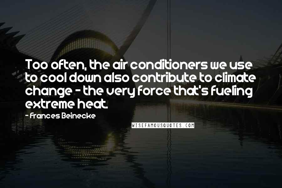 Frances Beinecke quotes: Too often, the air conditioners we use to cool down also contribute to climate change - the very force that's fueling extreme heat.