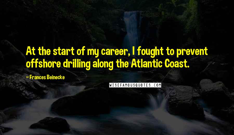 Frances Beinecke quotes: At the start of my career, I fought to prevent offshore drilling along the Atlantic Coast.