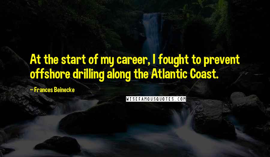 Frances Beinecke quotes: At the start of my career, I fought to prevent offshore drilling along the Atlantic Coast.