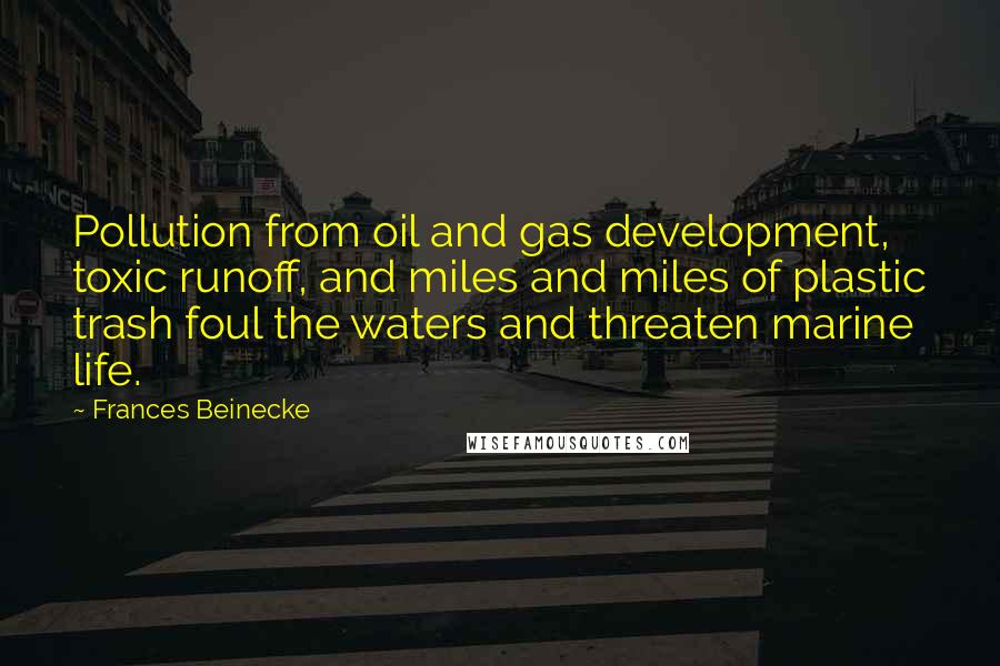 Frances Beinecke quotes: Pollution from oil and gas development, toxic runoff, and miles and miles of plastic trash foul the waters and threaten marine life.