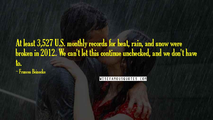 Frances Beinecke quotes: At least 3,527 U.S. monthly records for heat, rain, and snow were broken in 2012. We can't let this continue unchecked, and we don't have to.