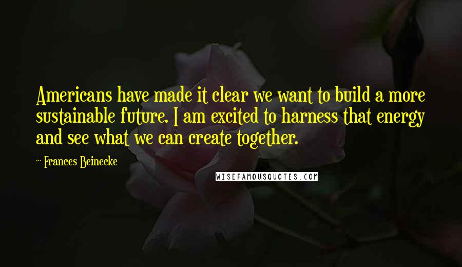 Frances Beinecke quotes: Americans have made it clear we want to build a more sustainable future. I am excited to harness that energy and see what we can create together.