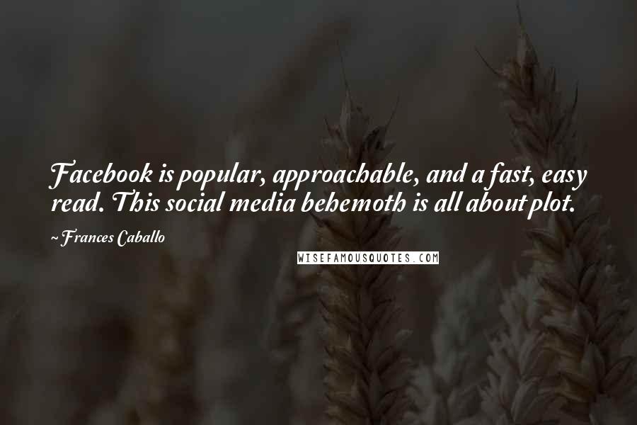 Frances Caballo quotes: Facebook is popular, approachable, and a fast, easy read. This social media behemoth is all about plot.