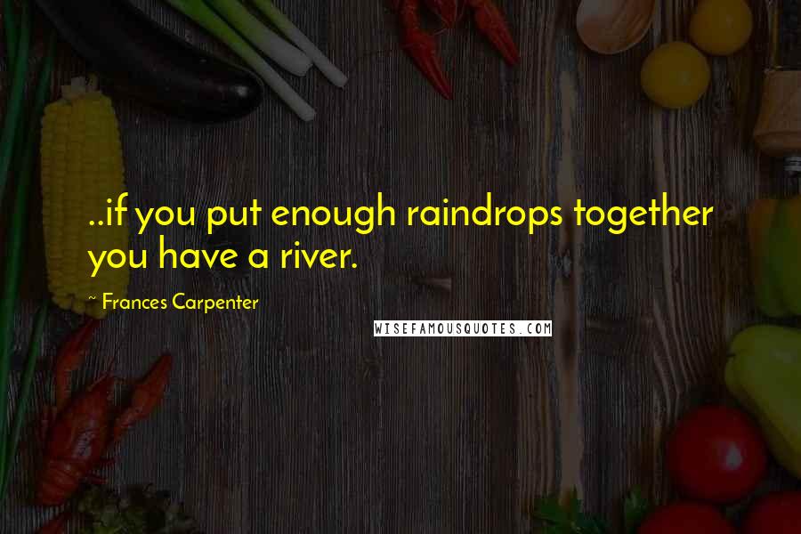 Frances Carpenter quotes: ..if you put enough raindrops together you have a river.