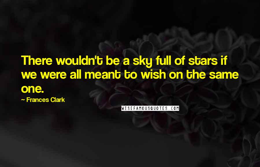 Frances Clark quotes: There wouldn't be a sky full of stars if we were all meant to wish on the same one.