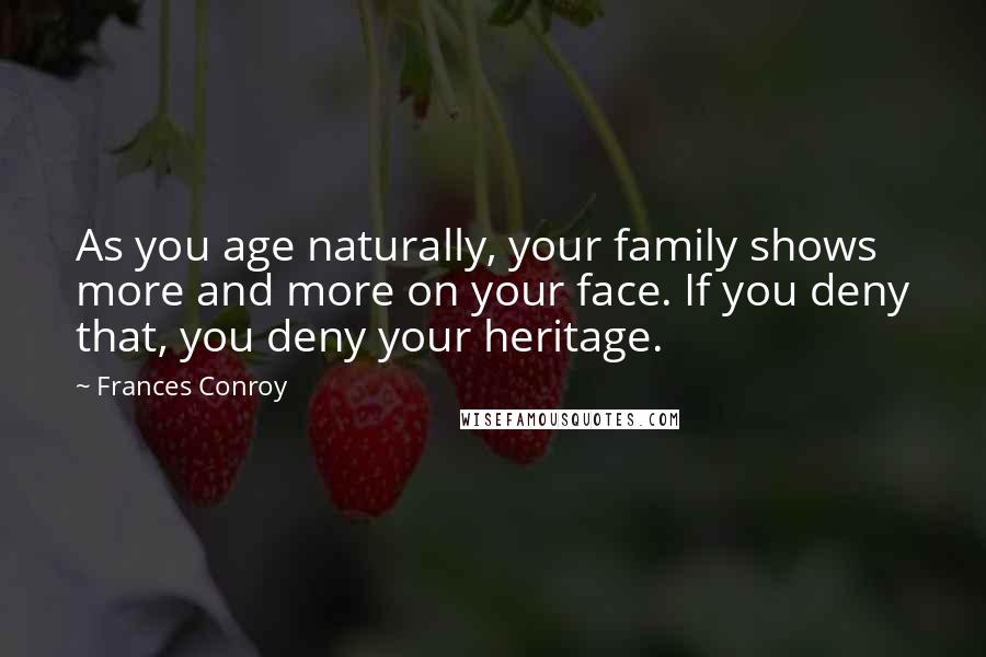 Frances Conroy quotes: As you age naturally, your family shows more and more on your face. If you deny that, you deny your heritage. Frances Conroy quotes: As you age naturally, your family shows more and more on your face. If you deny that, you deny your heritage.