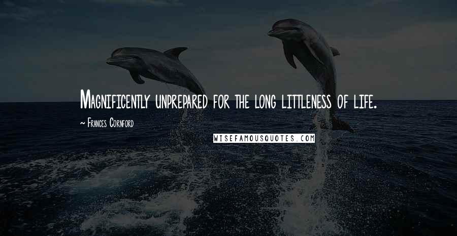 Frances Cornford quotes: Magnificently unprepared for the long littleness of life. Frances Cornford quotes: Magnificently unprepared for the long littleness of life.