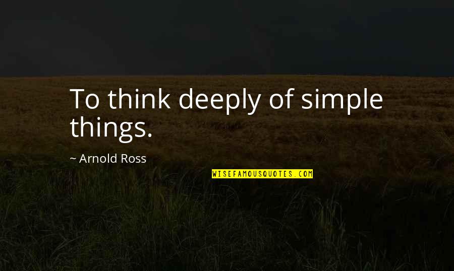 Frances De La Tour Quotes By Arnold Ross: To think deeply of simple things. Frances De La Tour Quotes By Arnold Ross: To think deeply of simple things.