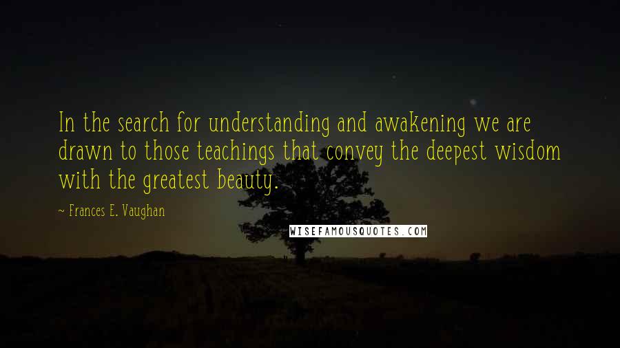 Frances E. Vaughan quotes: In the search for understanding and awakening we are drawn to those teachings that convey the deepest wisdom with the greatest beauty.