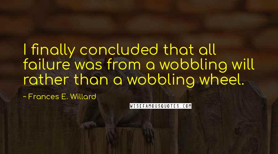 Frances E. Willard quotes: I finally concluded that all failure was from a wobbling will rather than a wobbling wheel.