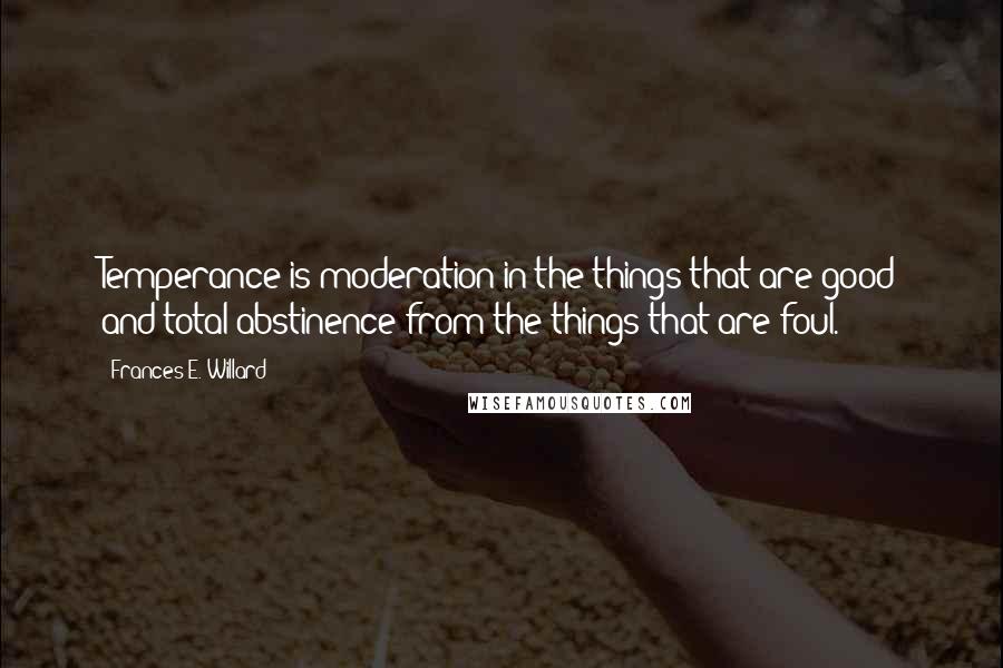 Frances E. Willard quotes: Temperance is moderation in the things that are good and total abstinence from the things that are foul.