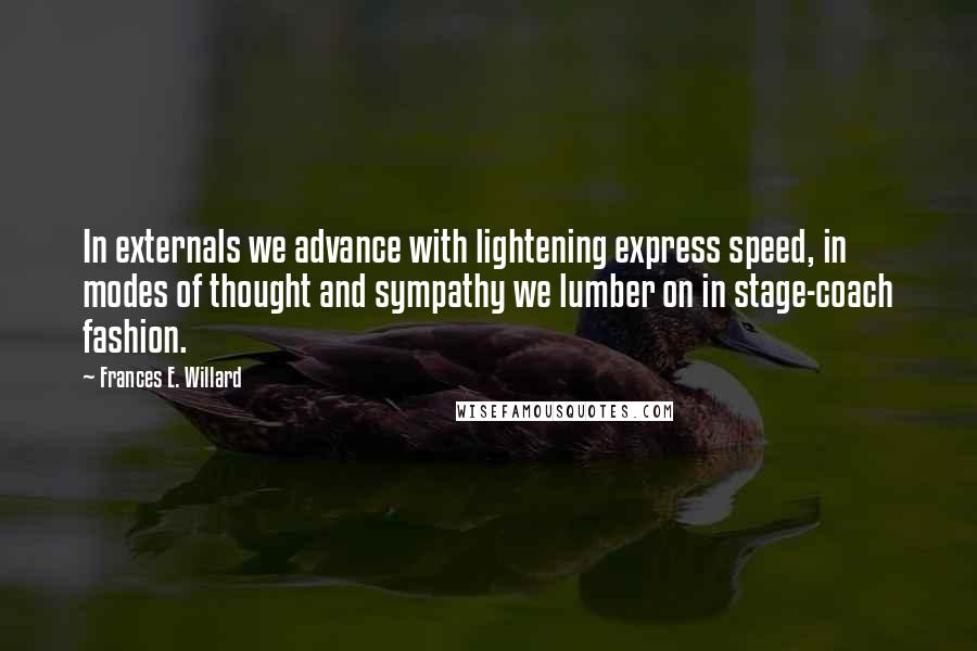 Frances E. Willard quotes: In externals we advance with lightening express speed, in modes of thought and sympathy we lumber on in stage-coach fashion.