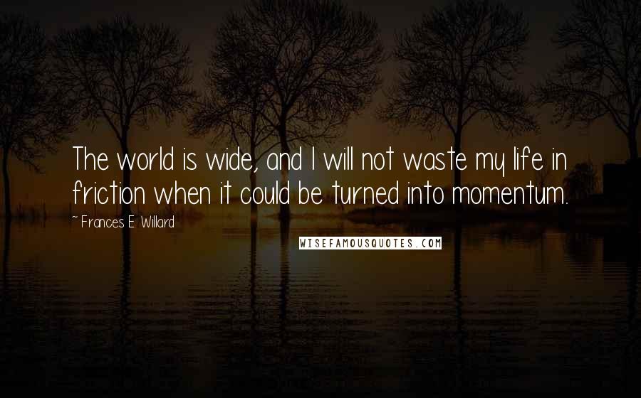 Frances E. Willard quotes: The world is wide, and I will not waste my life in friction when it could be turned into momentum.