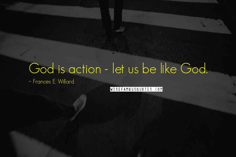 Frances E. Willard quotes: God is action - let us be like God.