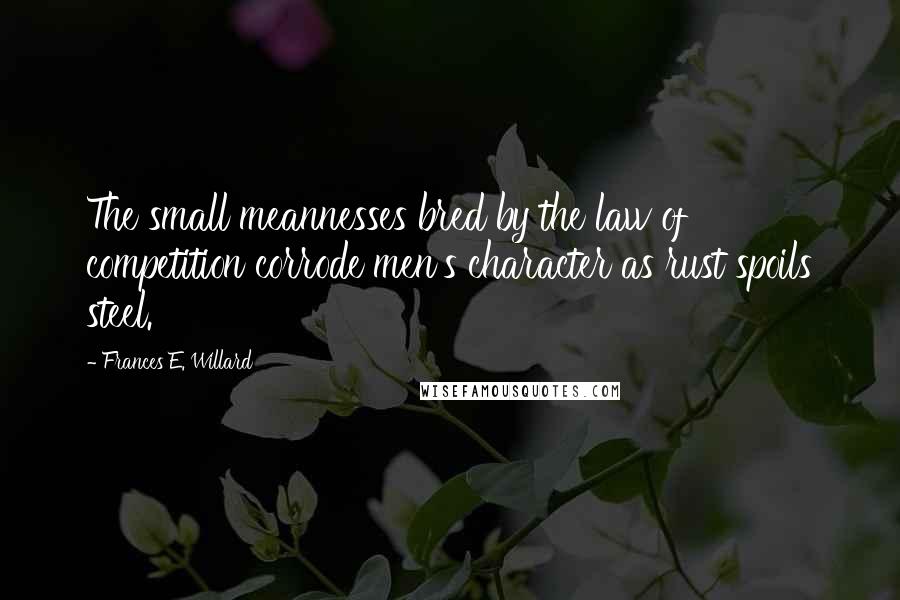 Frances E. Willard quotes: The small meannesses bred by the law of competition corrode men's character as rust spoils steel.