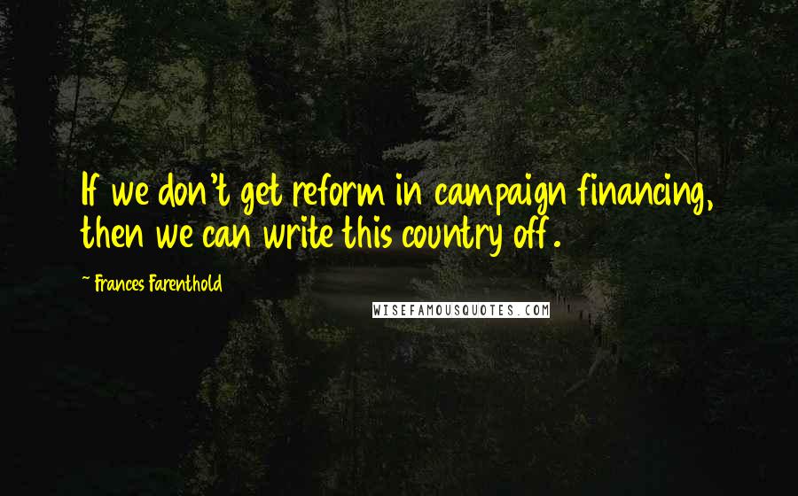 Frances Farenthold quotes: If we don't get reform in campaign financing, then we can write this country off.