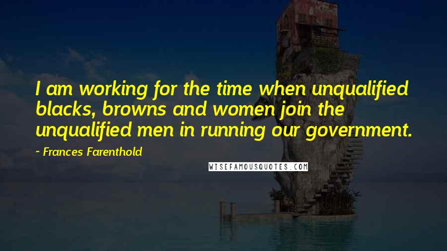 Frances Farenthold quotes: I am working for the time when unqualified blacks, browns and women join the unqualified men in running our government.