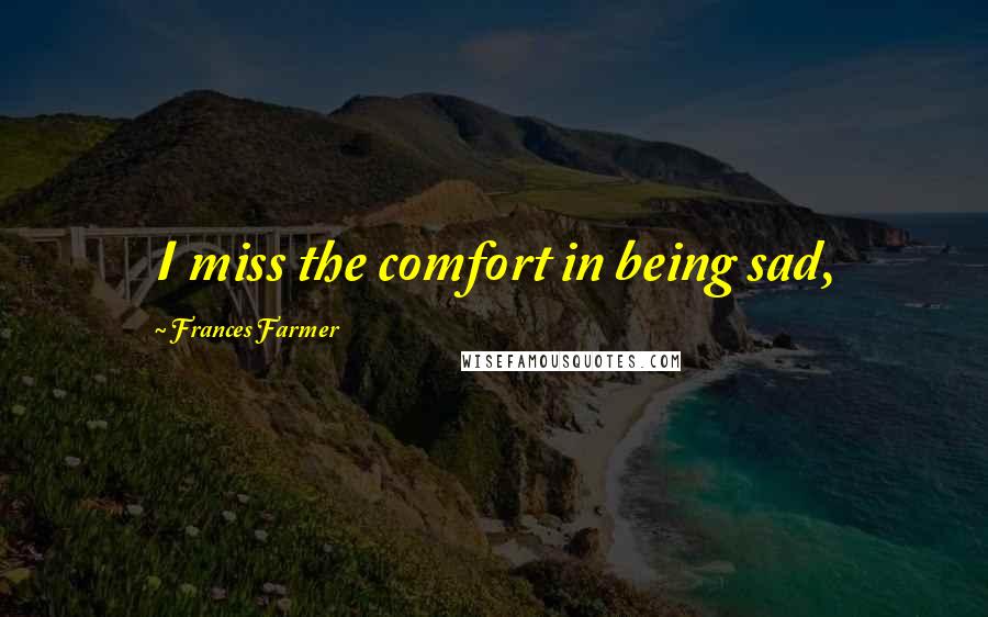 Frances Farmer quotes: I miss the comfort in being sad,