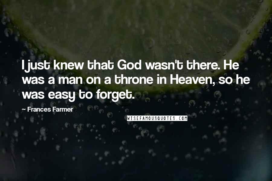 Frances Farmer quotes: I just knew that God wasn't there. He was a man on a throne in Heaven, so he was easy to forget.