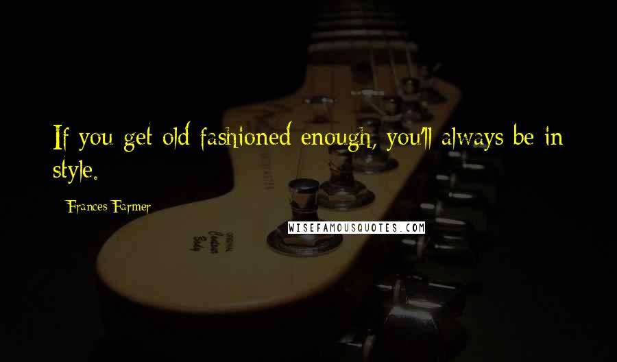 Frances Farmer quotes: If you get old fashioned enough, you'll always be in style.