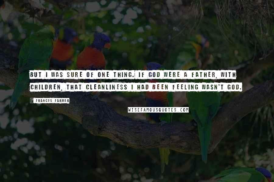 Frances Farmer quotes: But I was sure of one thing. If God were a father, with children, that cleanliness I had been feeling wasn't God.