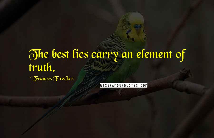 Frances Fowlkes quotes: The best lies carry an element of truth. Frances Fowlkes quotes: The best lies carry an element of truth.
