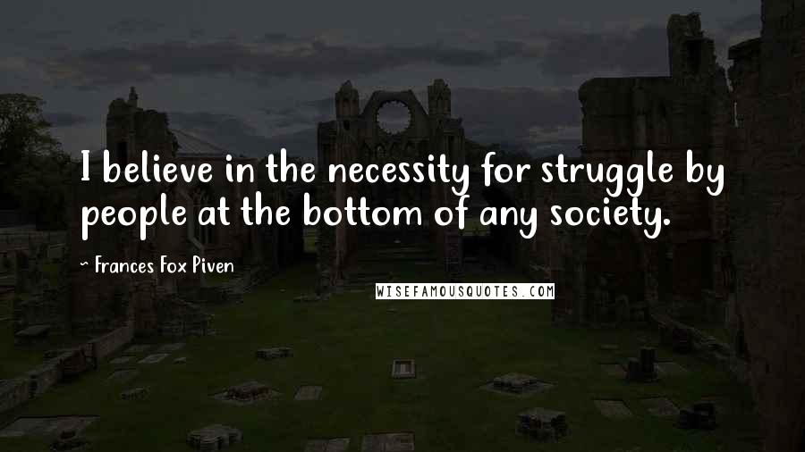 Frances Fox Piven quotes: I believe in the necessity for struggle by people at the bottom of any society.